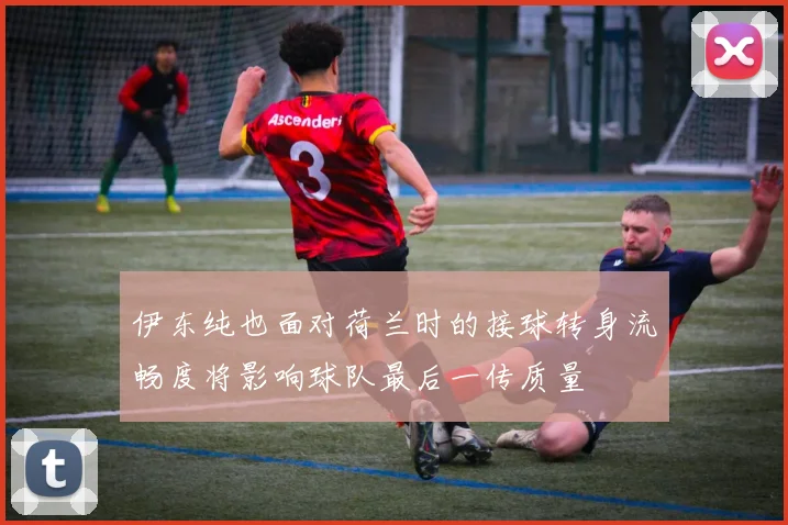 伊东纯也面对荷兰时的接球转身流畅度将影响球队最后一传质量