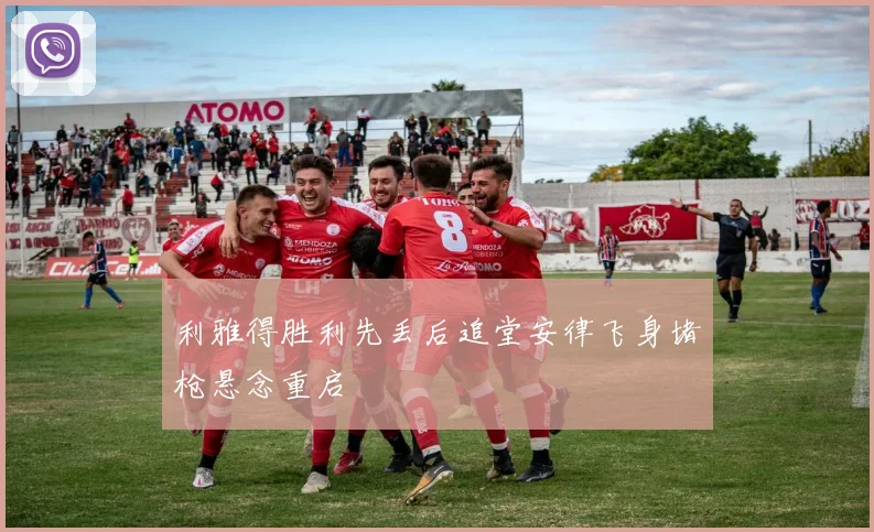 利雅得胜利先丢后追堂安律飞身堵枪悬念重启