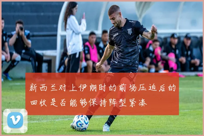 新西兰对上伊朗时的前场压迫后的回收是否能够保持阵型紧凑