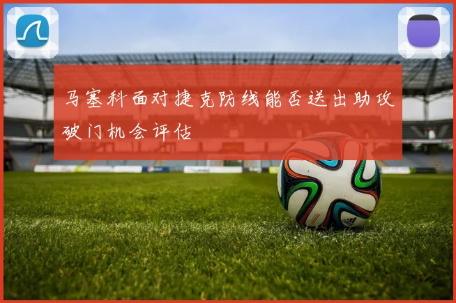 马塞科面对捷克防线能否送出助攻破门机会评估
