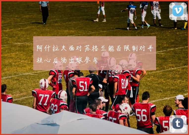阿什拉夫面对苏格兰能否限制对手核心后场出球参考