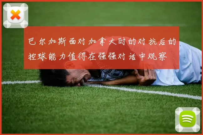 巴尔加斯面对加拿大时的对抗后的控球能力值得在强强对话中观察