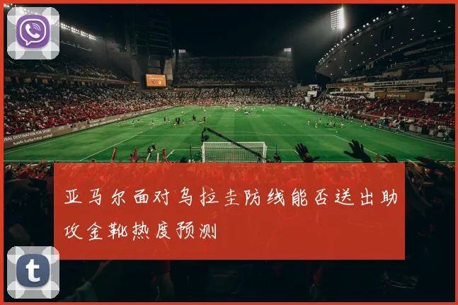 亚马尔面对乌拉圭防线能否送出助攻金靴热度预测