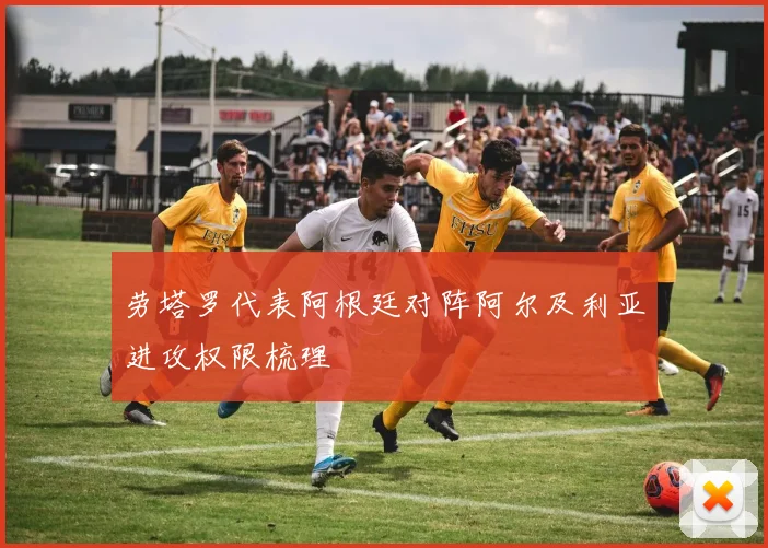 劳塔罗代表阿根廷对阵阿尔及利亚进攻权限梳理