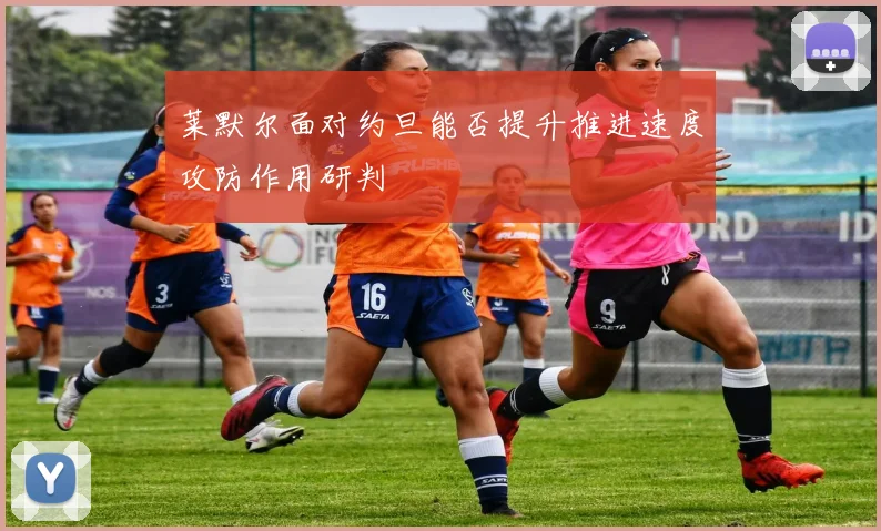 莱默尔面对约旦能否提升推进速度攻防作用研判