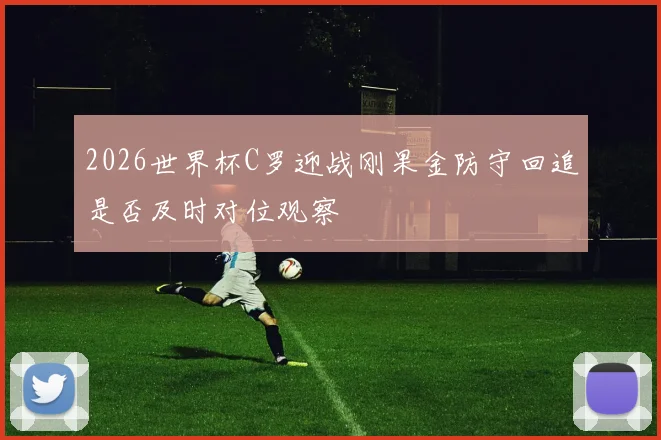 2026世界杯C罗迎战刚果金防守回追是否及时对位观察