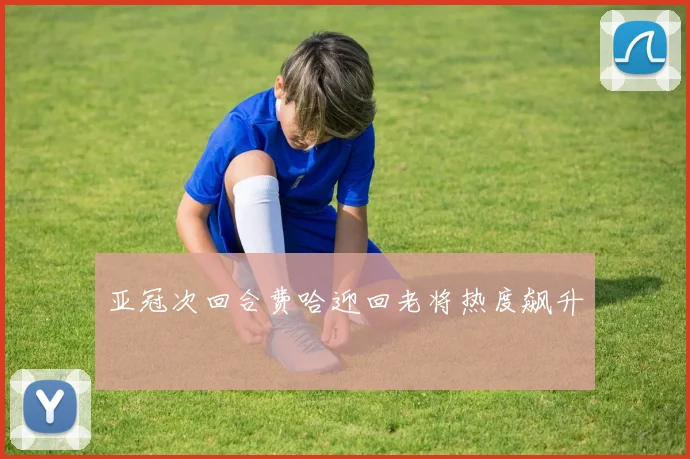 亚冠次回合费哈迎回老将热度飙升