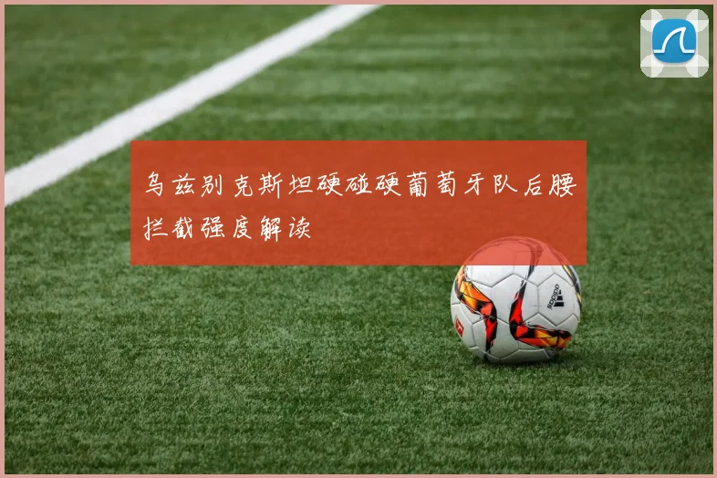 乌兹别克斯坦硬碰硬葡萄牙队后腰拦截强度解读