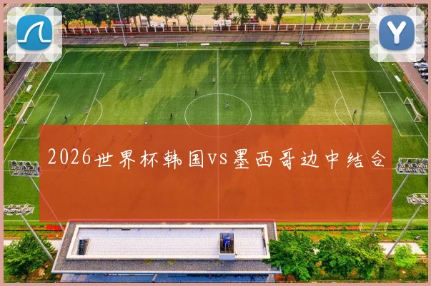 2026世界杯韩国vs墨西哥边中结合