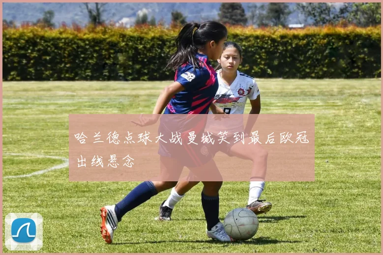 哈兰德点球大战曼城笑到最后欧冠出线悬念
