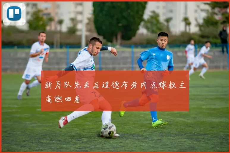 新月队先丢后追德布劳内点球救主高燃回看