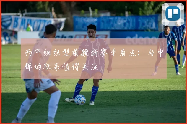 西甲组织型前腰新赛季看点：与中锋的联系值得关注