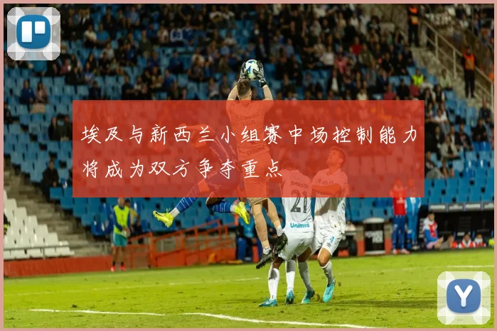 埃及与新西兰小组赛中场控制能力将成为双方争夺重点