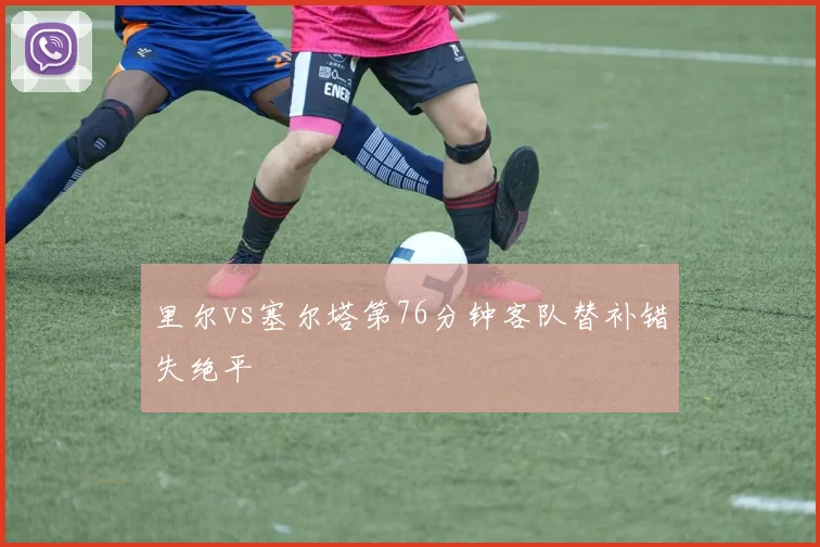里尔vs塞尔塔第76分钟客队替补错失绝平