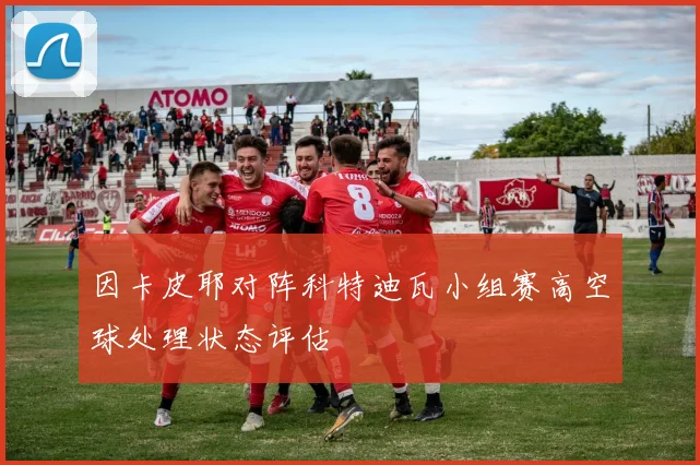 因卡皮耶对阵科特迪瓦小组赛高空球处理状态评估
