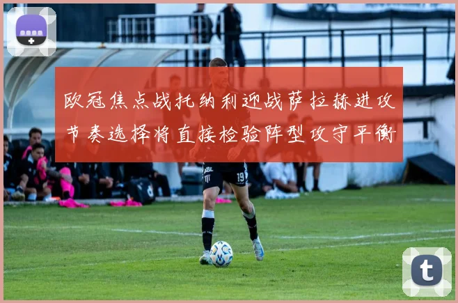 欧冠焦点战托纳利迎战萨拉赫进攻节奏选择将直接检验阵型攻守平衡