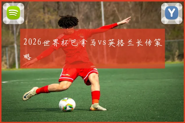 2026世界杯巴拿马vs英格兰长传策略