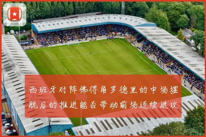 西班牙对阵佛得角罗德里的中场摆脱后的推进能否带动前场连续进攻