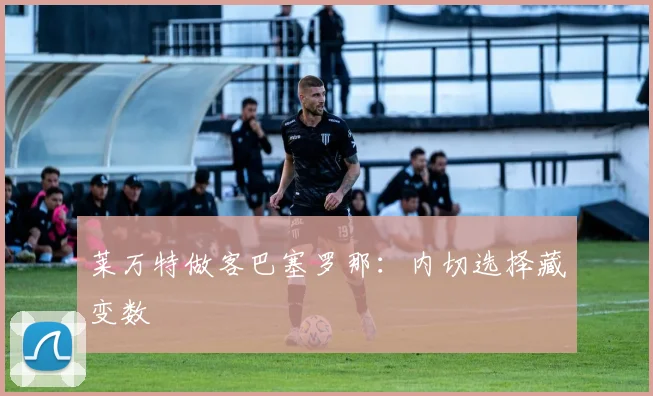 莱万特做客巴塞罗那：内切选择藏变数