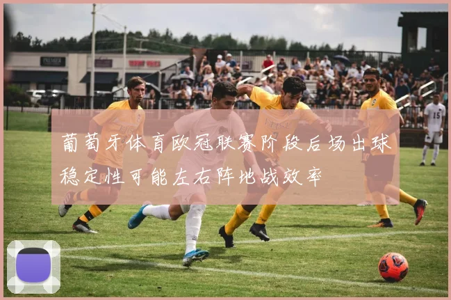 葡萄牙体育欧冠联赛阶段后场出球稳定性可能左右阵地战效率