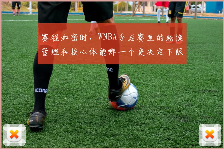 赛程加密时，WNBA季后赛里的轮换管理和核心体能哪一个更决定下限