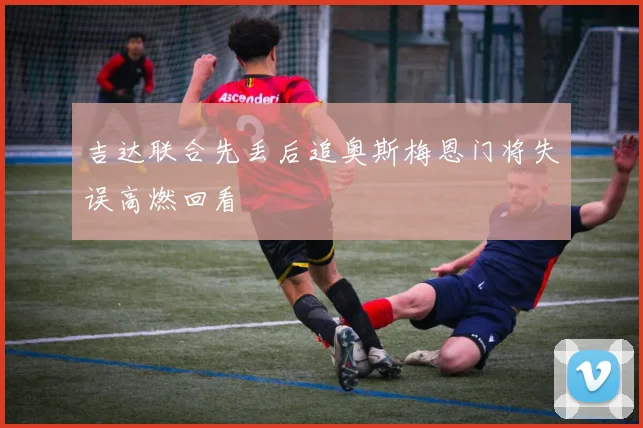 吉达联合先丢后追奥斯梅恩门将失误高燃回看