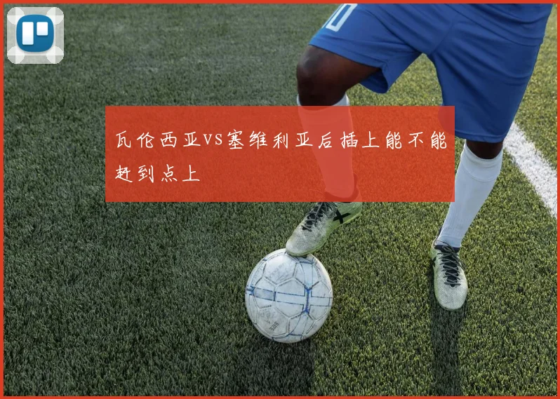 瓦伦西亚vs塞维利亚后插上能不能赶到点上