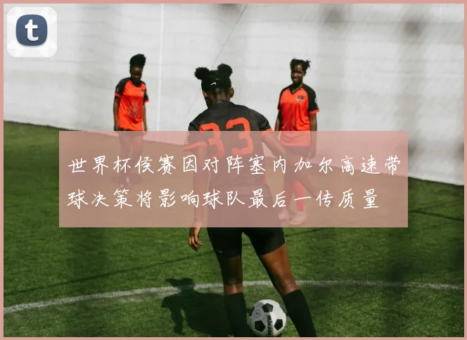 世界杯侯赛因对阵塞内加尔高速带球决策将影响球队最后一传质量