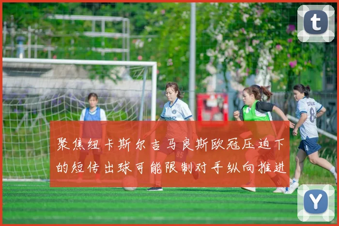 聚焦纽卡斯尔吉马良斯欧冠压迫下的短传出球可能限制对手纵向推进