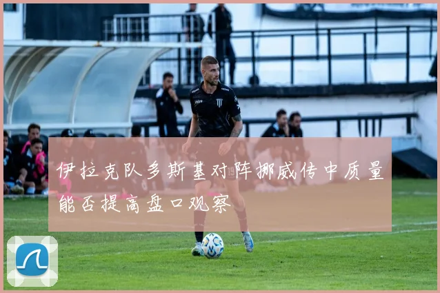 伊拉克队多斯基对阵挪威传中质量能否提高盘口观察