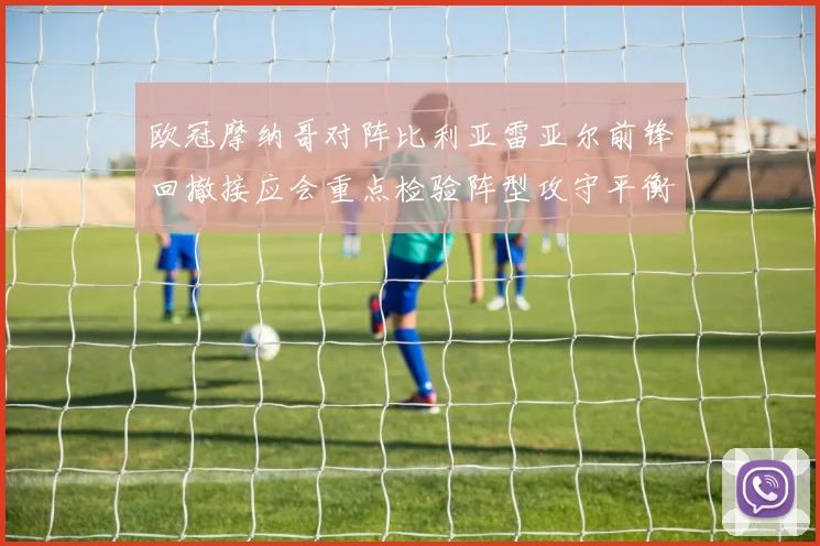 欧冠摩纳哥对阵比利亚雷亚尔前锋回撤接应会重点检验阵型攻守平衡
