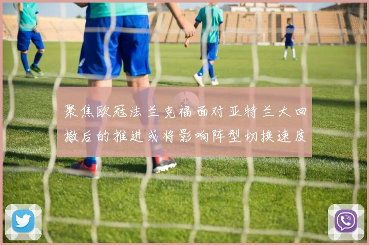 聚焦欧冠法兰克福面对亚特兰大回撤后的推进或将影响阵型切换速度