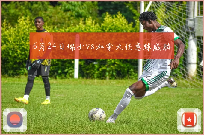 6月24日瑞士vs加拿大任意球威胁