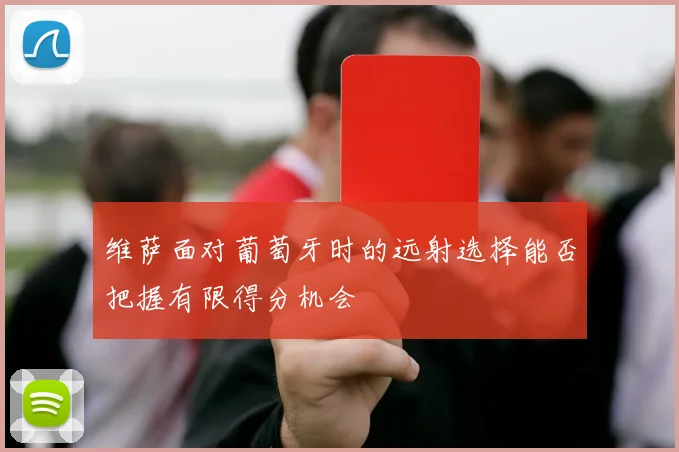 维萨面对葡萄牙时的远射选择能否把握有限得分机会