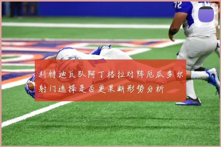 科特迪瓦队阿丁格拉对阵厄瓜多尔射门选择是否更果断形势分析