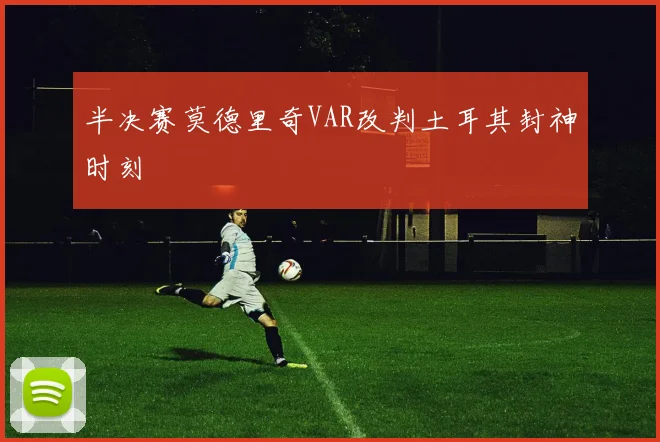 半决赛莫德里奇VAR改判土耳其封神时刻