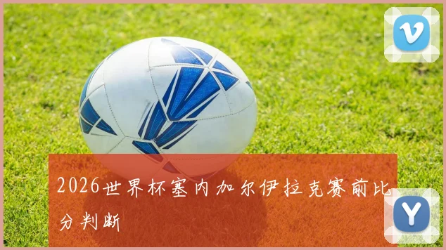 2026世界杯塞内加尔伊拉克赛前比分判断