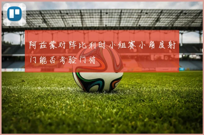 阿兹蒙对阵比利时小组赛小角度射门能否考验门将