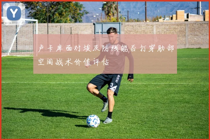 卢卡库面对埃及防线能否打穿肋部空间战术价值评估