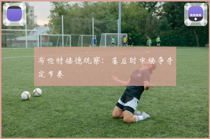 布伦特福德观察:落后时中场争夺定节奏