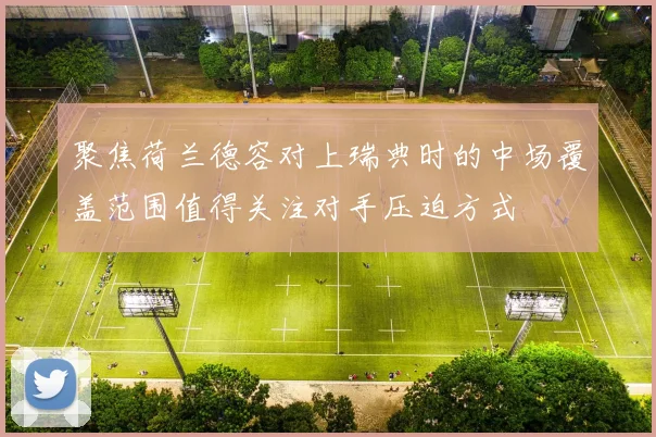 聚焦荷兰德容对上瑞典时的中场覆盖范围值得关注对手压迫方式