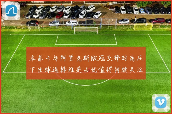 本菲卡与阿贾克斯欧冠交锋时高压下出球选择谁更占优值得持续关注