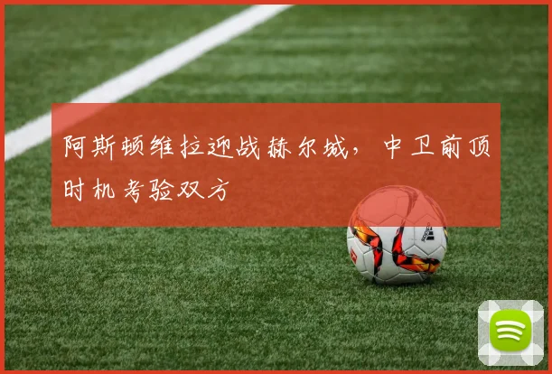 阿斯顿维拉迎战赫尔城，中卫前顶时机考验双方