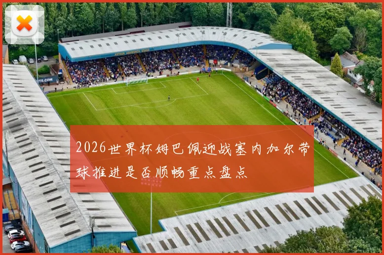 2026世界杯姆巴佩迎战塞内加尔带球推进是否顺畅重点盘点