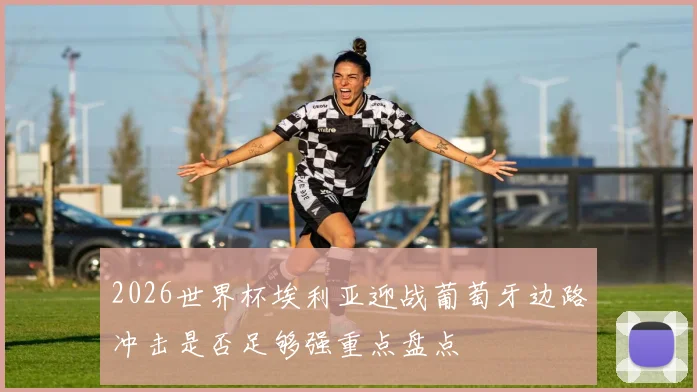 2026世界杯埃利亚迎战葡萄牙边路冲击是否足够强重点盘点