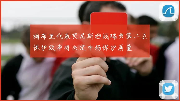 梅布里代表突尼斯迎战瑞典第二点保护效率将决定中场保护质量