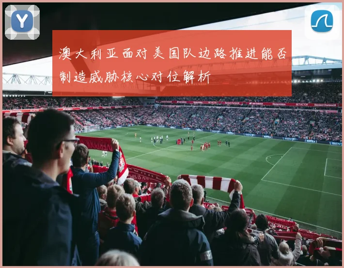 澳大利亚面对美国队边路推进能否制造威胁核心对位解析