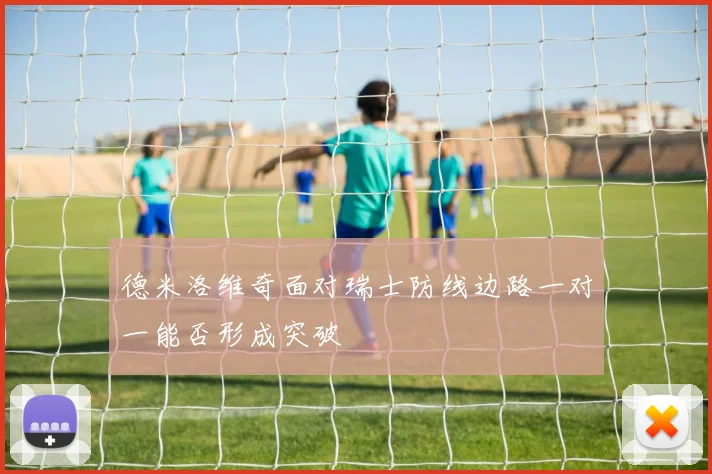 德米洛维奇面对瑞士防线边路一对一能否形成突破