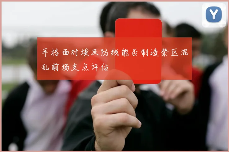 辛格面对埃及防线能否制造禁区混乱前场支点评估