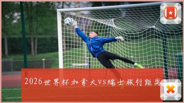 2026世界杯加拿大vs瑞士旅行距离